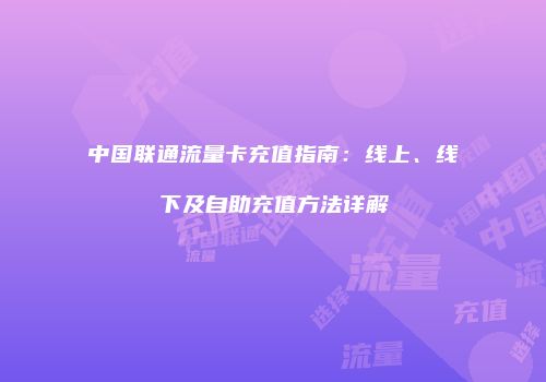 中国联通流量卡充值指南：线上、线下及自助充值方法详解