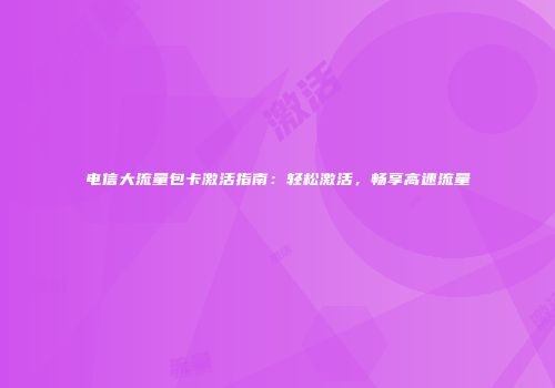 电信大流量包卡激活指南：轻松激活，畅享高速流量