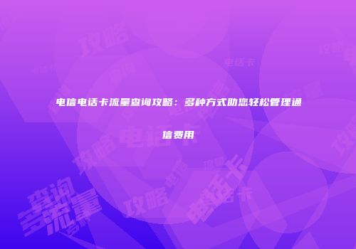 电信电话卡流量查询攻略：多种方式助您轻松管理通信费用