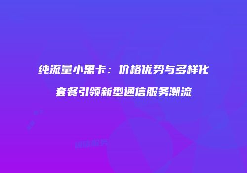 纯流量小黑卡：价格优势与多样化套餐引领新型通信服务潮流