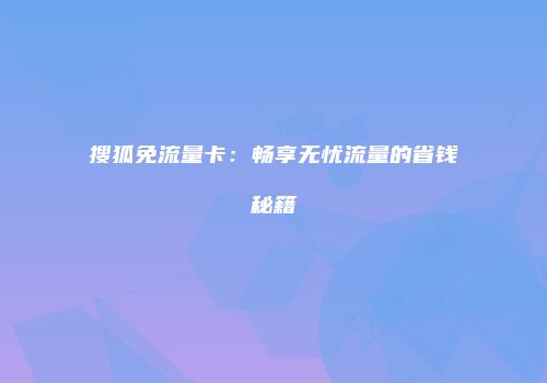 搜狐免流量卡：畅享无忧流量的省钱秘籍