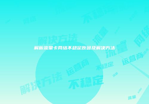 解析流量卡网络不稳定原因及解决方法