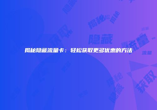 揭秘隐藏流量卡：轻松获取更多优惠的方法
