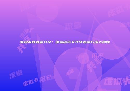 轻松实现流量共享：流量虚拟卡共享流量方法大揭秘