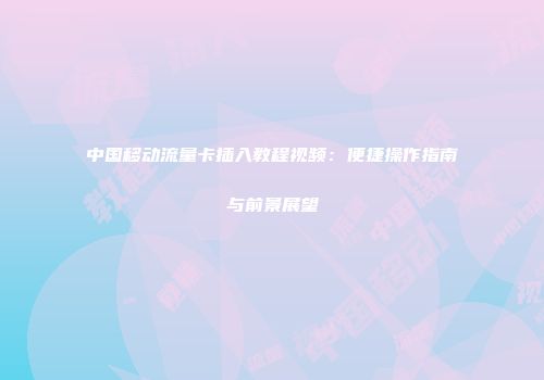 中国移动流量卡插入教程视频：便捷操作指南与前景展望