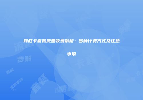 网红卡套餐流量收费解析：多种计费方式及注意事项