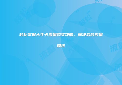 轻松掌握大牛卡流量购买攻略，解决您的流量困扰