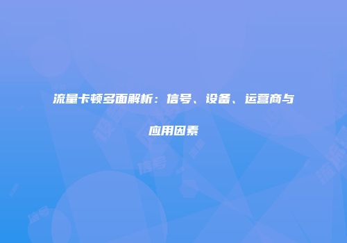 流量卡顿多面解析：信号、设备、运营商与应用因素