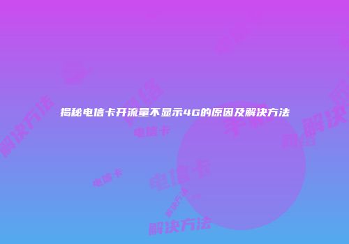揭秘电信卡开流量不显示4G的原因及解决方法