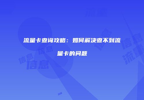 流量卡查询攻略：如何解决查不到流量卡的问题