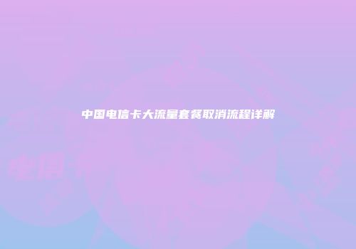 中国电信卡大流量套餐取消流程详解