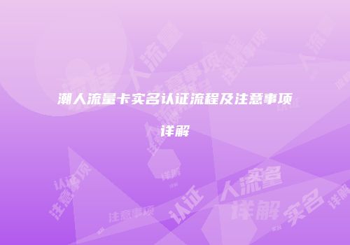 潮人流量卡实名认证流程及注意事项详解
