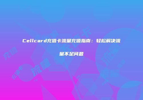 Cellcard充值卡流量充值指南：轻松解决流量不足问题