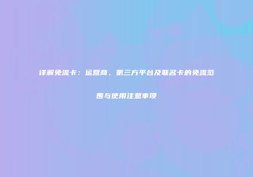 详解免流卡：运营商、第三方平台及联名卡的免流范围与使用注意事项