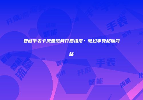 智能手表卡流量服务开启指南：轻松享受移动网络