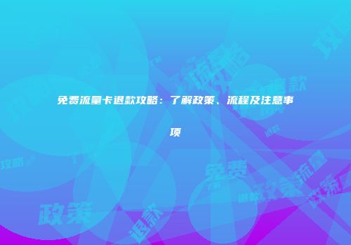 免费流量卡退款攻略：了解政策、流程及注意事项