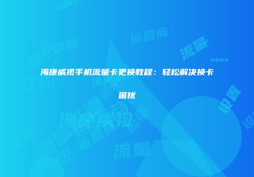 海康威视手机流量卡更换教程：轻松解决换卡困扰