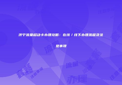 济宁流量移动卡办理攻略：在线／线下办理流程及注意事项