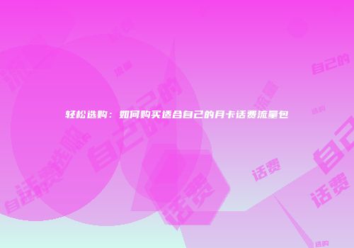 轻松选购：如何购买适合自己的月卡话费流量包