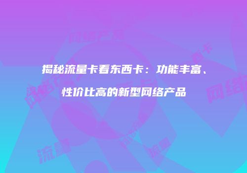 揭秘流量卡看东西卡：功能丰富、性价比高的新型网络产品