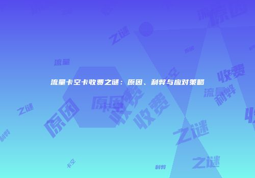 流量卡空卡收费之谜：原因、利弊与应对策略