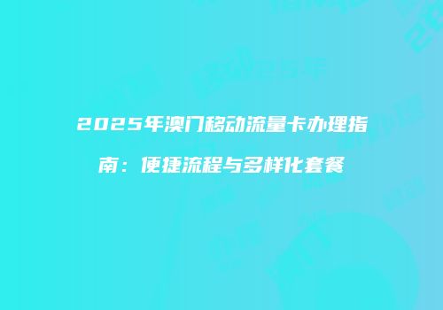 2025年澳门移动流量卡办理指南：便捷流程与多样化套餐