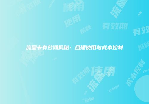 流量卡有效期揭秘：合理使用与成本控制