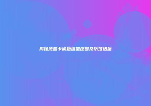 揭秘流量卡偷跑流量原因及防范措施