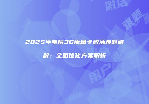 2025年电信3G流量卡激活难题破解：全面优化方案解析