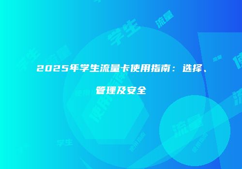 2025年学生流量卡使用指南：选择、管理及安全