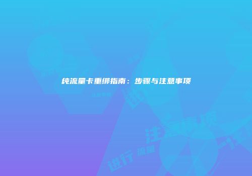 纯流量卡重绑指南：步骤与注意事项