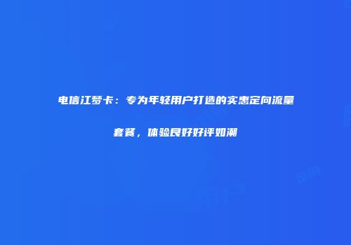 电信江梦卡：专为年轻用户打造的实惠定向流量套餐，体验良好好评如潮