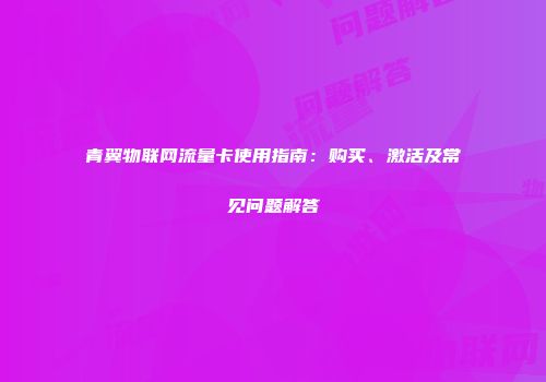 青翼物联网流量卡使用指南：购买、激活及常见问题解答
