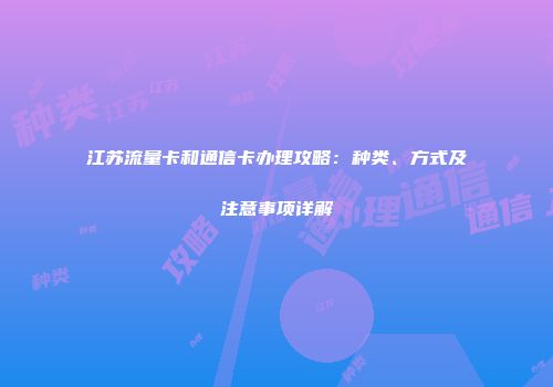 江苏流量卡和通信卡办理攻略：种类、方式及注意事项详解