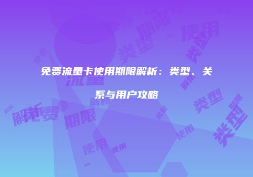 免费流量卡使用期限解析：类型、关系与用户攻略
