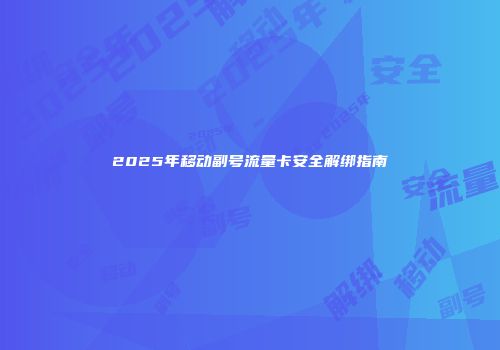 2025年移动副号流量卡安全解绑指南