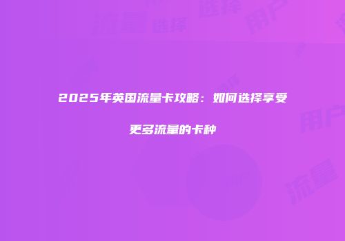 2025年英国流量卡攻略：如何选择享受更多流量的卡种