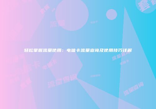 轻松掌握流量使用：电信卡流量查询及使用技巧详解