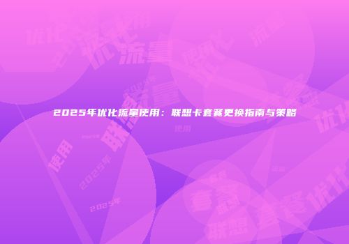 2025年优化流量使用：联想卡套餐更换指南与策略