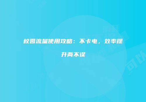 校园流量使用攻略：不卡电，效率提升两不误
