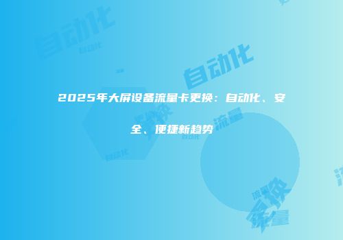 2025年大屏设备流量卡更换：自动化、安全、便捷新趋势