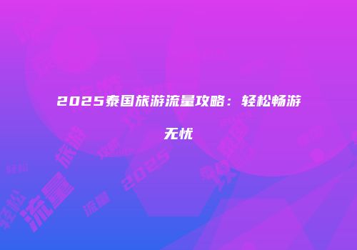 2025泰国旅游流量攻略：轻松畅游无忧