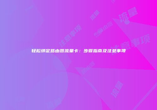 轻松绑定路由器流量卡：步骤指南及注意事项