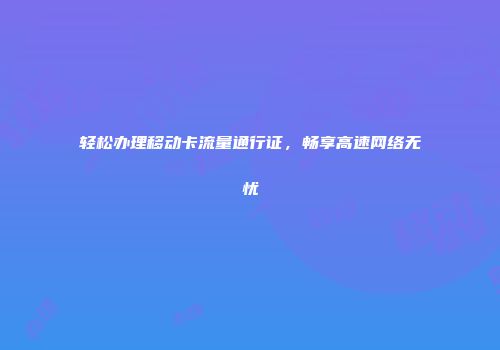 轻松办理移动卡流量通行证，畅享高速网络无忧