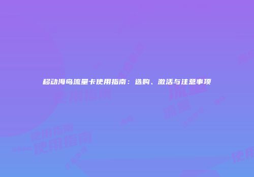 移动海岛流量卡使用指南：选购、激活与注意事项