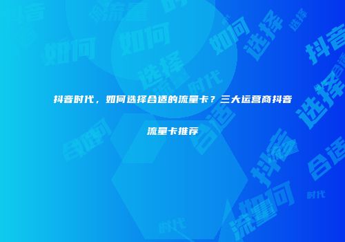 抖音时代，如何选择合适的流量卡？三大运营商抖音流量卡推荐