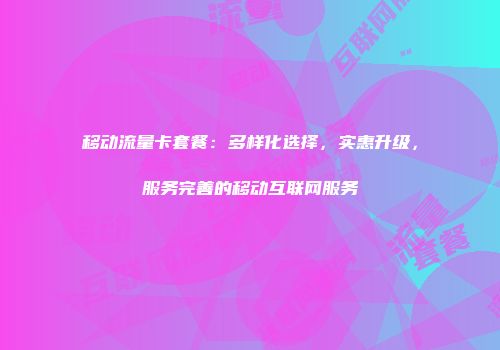 移动流量卡套餐：多样化选择，实惠升级，服务完善的移动互联网服务