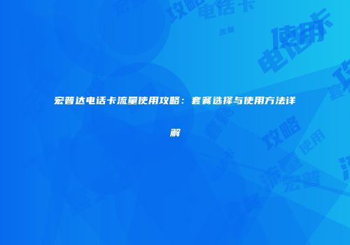 宏普达电话卡流量使用攻略：套餐选择与使用方法详解
