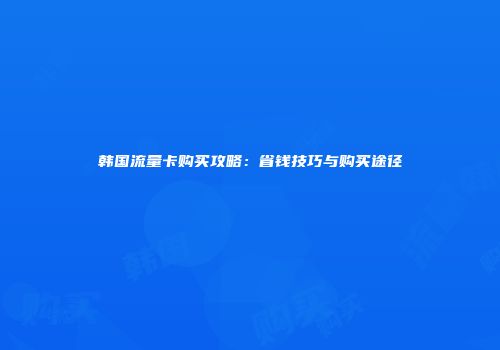 韩国流量卡购买攻略：省钱技巧与购买途径