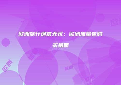 欧洲旅行通信无忧：欧洲流量包购买指南